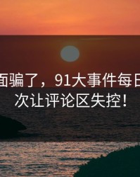 别被表面骗了，91大事件每日大赛这次让评论区失控！