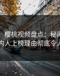 【震惊】樱桃视频盘点：秘闻5大爆点，圈内人上榜理由彻底令人愤怒