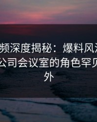 樱桃视频深度揭秘：爆料风波背后，明星在公司会议室的角色罕见令人意外