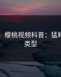 【震惊】樱桃视频科普：猛料背后3种类型