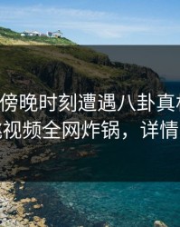 网红在傍晚时刻遭遇八卦真相大白，樱桃视频全网炸锅，详情速看