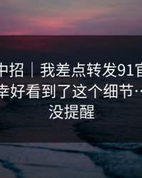 差点就中招｜我差点转发91官网相关内容：幸好看到了这个细节…别怪我没提醒