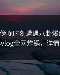 网红在傍晚时刻遭遇八卦爆红网络，糖心vlog全网炸锅，详情围观