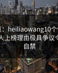 黑料盘点：heiliaowang10个惊人真相，当事人上榜理由极具争议令人情不自禁