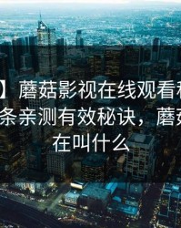 【震惊】蘑菇影视在线观看科普：爆料背后5条亲测有效秘诀，蘑菇影视现在叫什么