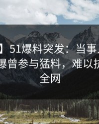 【爆料】51爆料突发：当事人在清晨时分被曝曾参与猛料，难以抗拒席卷全网