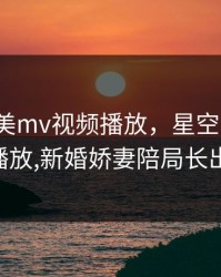 星空天美mv视频播放，星空天美mv视频播放,新婚娇妻陪局长出差bd