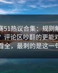每日大赛51热议合集：规则解释到底算不算？评论区吵翻的更能对上带你看全，最刺的是这一句