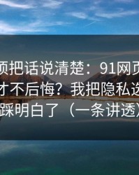 今天必须把话说清楚：91网页版到底怎么用才不后悔？我把隐私选项这关踩明白了（一条讲透）