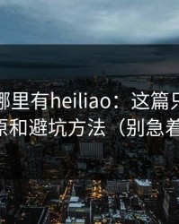 别再问哪里有heiliao：这篇只讲套路还原和避坑方法（别急着点）