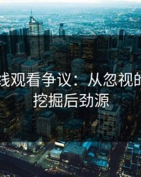 51网在线观看争议：从忽视的时间点挖掘后劲源