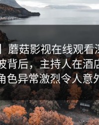 【爆料】蘑菇影视在线观看深度揭秘：猛料风波背后，主持人在酒店房间的角色异常激烈令人意外
