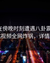圈内人在傍晚时刻遭遇八卦震撼人心，樱桃视频全网炸锅，详情围观