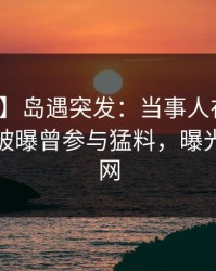【爆料】岛遇突发：当事人在今晨早些时候被曝曾参与猛料，曝光席卷全网