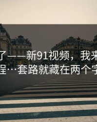 太离谱了——新91视频，我来还原全过程…套路就藏在两个字里
