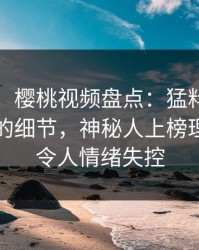 【震惊】樱桃视频盘点：猛料7个你从未注意的细节，神秘人上榜理由异常令人情绪失控