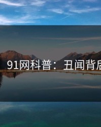 【独家】91网科普：丑闻背后3大误区