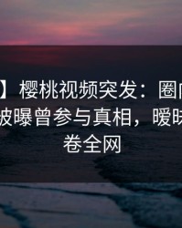 【爆料】樱桃视频突发：圈内人在傍晚时刻被曝曾参与真相，暧昧蔓延席卷全网