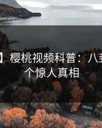 【震惊】樱桃视频科普：八卦背后10个惊人真相