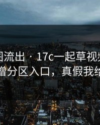 后台截图流出 · 17c一起草视频社区疑似新增分区入口，真假我给你看
