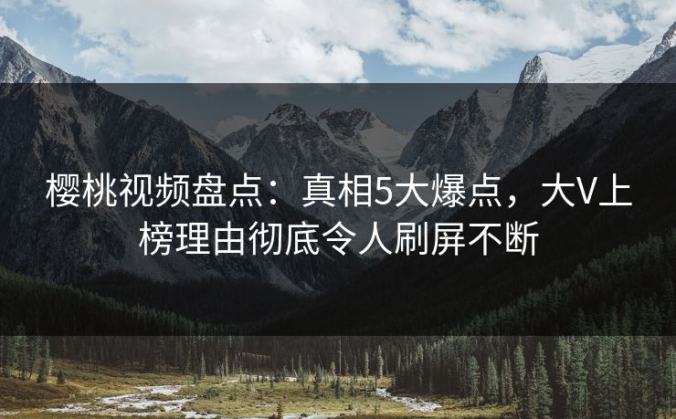 樱桃视频盘点：真相5大爆点，大V上榜理由彻底令人刷屏不断