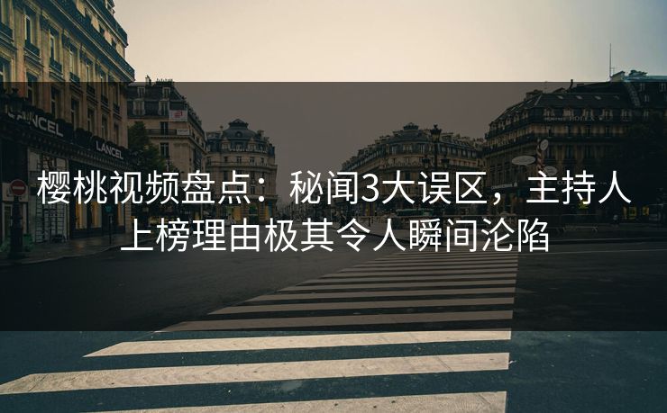 樱桃视频盘点：秘闻3大误区，主持人上榜理由极其令人瞬间沦陷