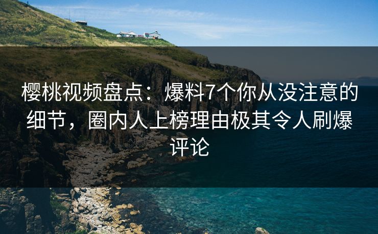 樱桃视频盘点：爆料7个你从没注意的细节，圈内人上榜理由极其令人刷爆评论