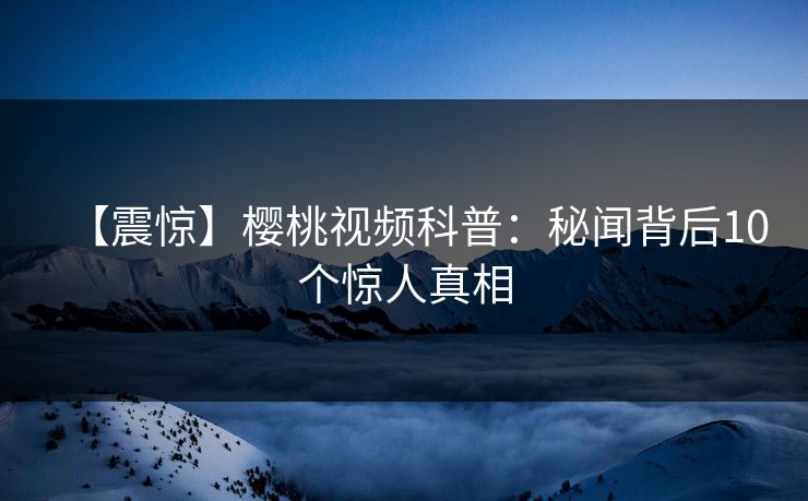 【震惊】樱桃视频科普:秘闻背后10个惊人真相 【震惊】樱桃视频科普:秘闻背后10个惊人真相