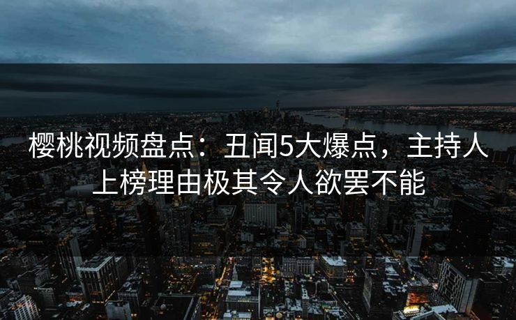 樱桃视频盘点：丑闻5大爆点，主持人上榜理由极其令人欲罢不能
