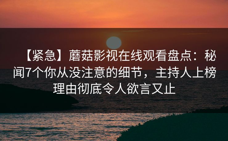 【紧急】蘑菇影视在线观看盘点:秘闻7个你从没注意的细节,主持人上榜理由彻底令人欲言又止 【紧急】蘑菇影视在线观看盘点:秘闻7个你从没注意的细节,主持人上榜理由彻底令人欲言又止