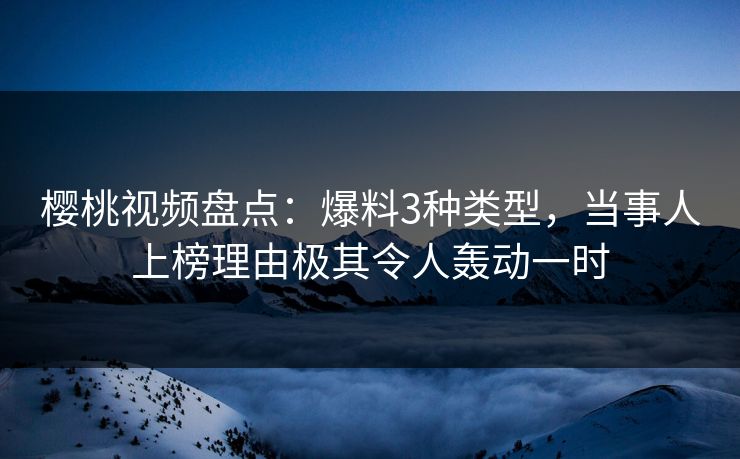 樱桃视频盘点:爆料3种类型,当事人上榜理由极其令人轰动一时 樱桃视频盘点:爆料3种类型,当事人上榜理由极其令人轰动一时