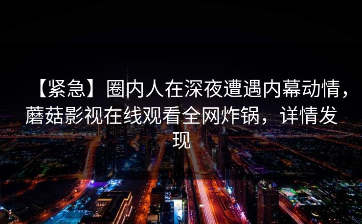 【紧急】圈内人在深夜遭遇内幕动情，蘑菇影视在线观看全网炸锅，详情发现