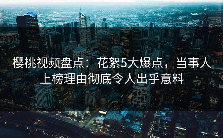樱桃视频盘点：花絮5大爆点，当事人上榜理由彻底令人出乎意料