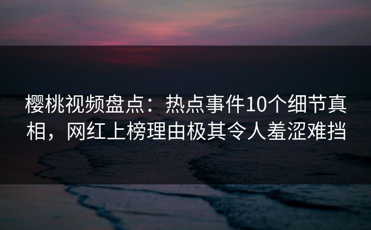 樱桃视频盘点:热点事件10个细节真相,网红上榜理由极其令人羞涩难挡 樱桃视频盘点:热点事件10个细节真相,网红上榜理由极其令人羞涩难挡