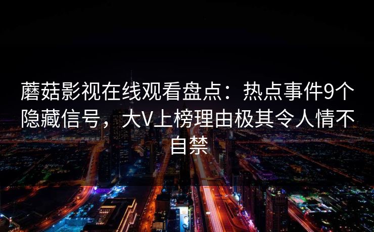 蘑菇影视在线观看盘点:热点事件9个隐藏信号,大V上榜理由极其令人情不自禁 蘑菇影视在线观看盘点:热点事件9个隐藏信号,大V上榜理由极其令人情不自禁
