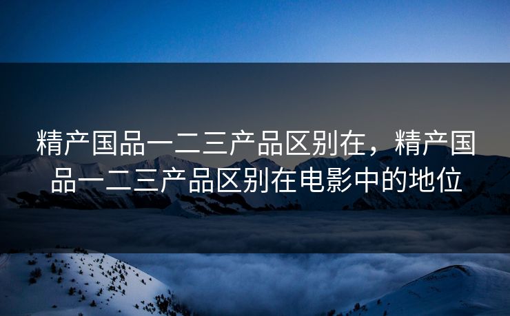 精产国品一二三产品区别在,精产国品一二三产品区别在电影中的地位 精产国品一二三产品区别在,精产国品一二三产品区别在电影中的地位