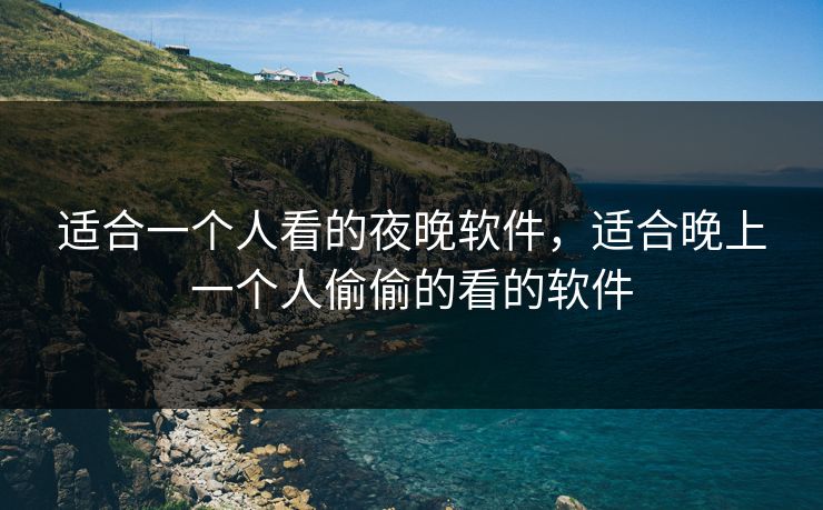 适合一个人看的夜晚软件，适合晚上一个人偷偷的看的软件