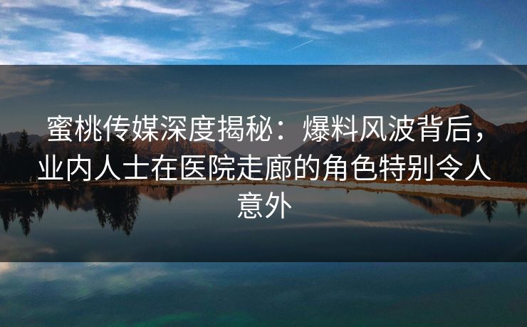 蜜桃传媒深度揭秘：爆料风波背后，业内人士在医院走廊的角色特别令人意外