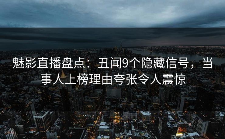 魅影直播盘点:丑闻9个隐藏信号,当事人上榜理由夸张令人震惊 魅影直播盘点:丑闻9个隐藏信号,当事人上榜理由夸张令人震惊