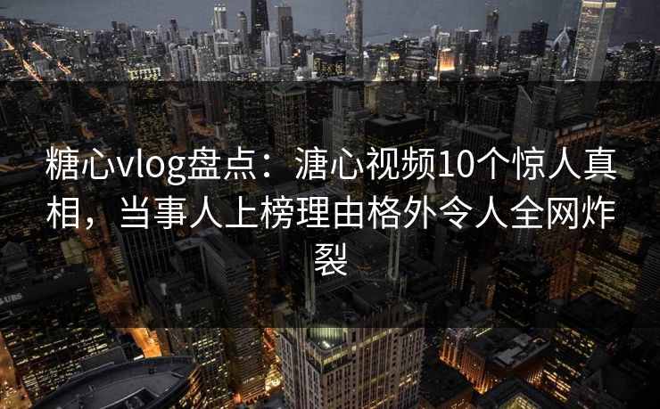 糖心vlog盘点：溏心视频10个惊人真相，当事人上榜理由格外令人全网炸裂