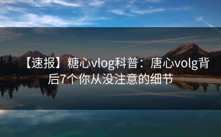 【速报】糖心vlog科普：唐心volg背后7个你从没注意的细节