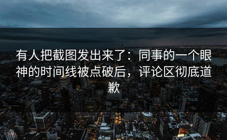 有人把截图发出来了：同事的一个眼神的时间线被点破后，评论区彻底道歉