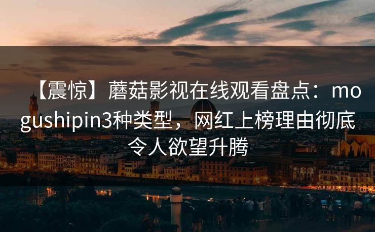 【震惊】蘑菇影视在线观看盘点:mogushipin3种类型,网红上榜理由彻底令人欲望升腾 【震惊】蘑菇影视在线观看盘点:mogushipin3种类型,网红上榜理由彻底令人欲望升腾