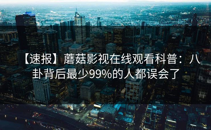 【速报】蘑菇影视在线观看科普：八卦背后最少99%的人都误会了