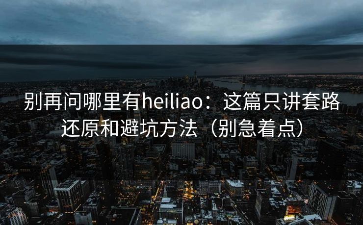 别再问哪里有heiliao：这篇只讲套路还原和避坑方法（别急着点）
