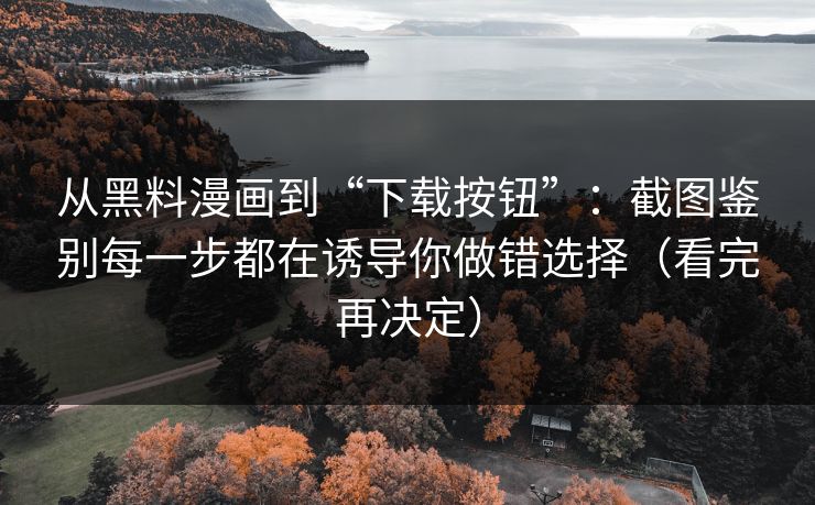 从黑料漫画到“下载按钮”:截图鉴别每一步都在诱导你做错选择(看完再决定) 从黑料漫画到“下载按钮”:截图鉴别每一步都在诱导你做错选择(看完再决定)