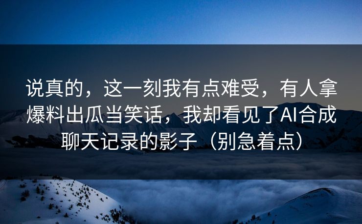 说真的,这一刻我有点难受,有人拿爆料出瓜当笑话,我却看见了AI合成聊天记录的影子(别急着点) 说真的,这一刻我有点难受,有人拿爆料出瓜当笑话,我却看见了AI合成聊天记录的影子(别急着点)