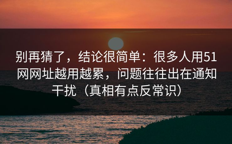 别再猜了,结论很简单:很多人用51网网址越用越累,问题往往出在通知干扰(真相有点反常识) 别再猜了,结论很简单:很多人用51网网址越用越累,问题往往出在通知干扰(真相有点反常识)