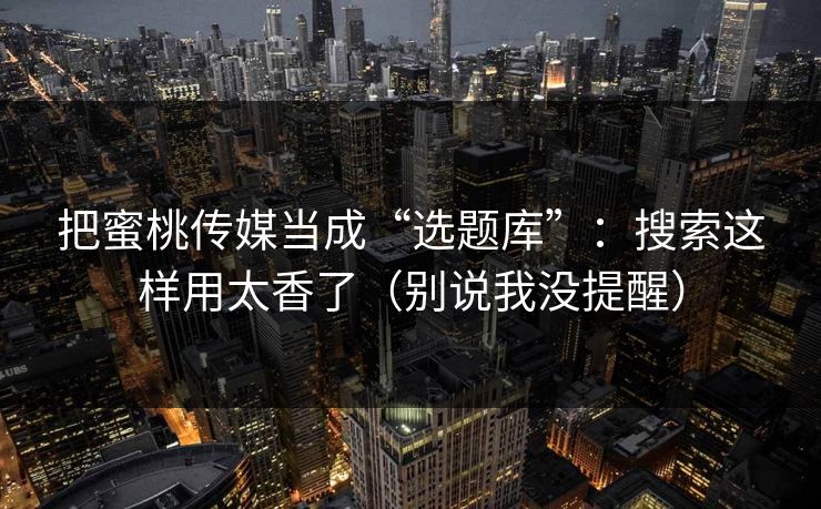 把蜜桃传媒当成“选题库”：搜索这样用太香了（别说我没提醒）