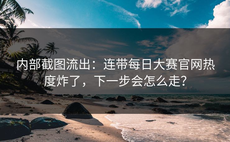 内部截图流出:连带每日大赛官网热度炸了,下一步会怎么走? 内部截图流出:连带每日大赛官网热度炸了,下一步会怎么走?